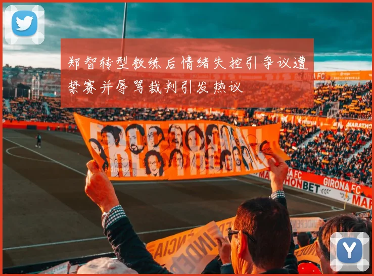郑智转型教练后情绪失控引争议遭禁赛并辱骂裁判引发热议