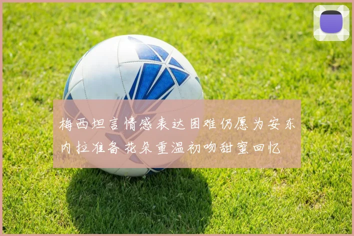 梅西坦言情感表达困难仍愿为安东内拉准备花朵重温初吻甜蜜回忆