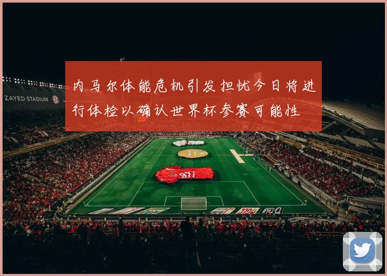 内马尔体能危机引发担忧今日将进行体检以确认世界杯参赛可能性