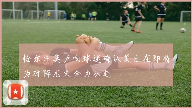 恰尔汗奥卢向球迷确认复出在即将为对阵尤文全力以赴