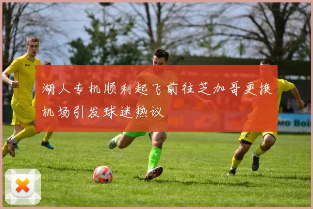 湖人专机顺利起飞前往芝加哥更换机场引发球迷热议