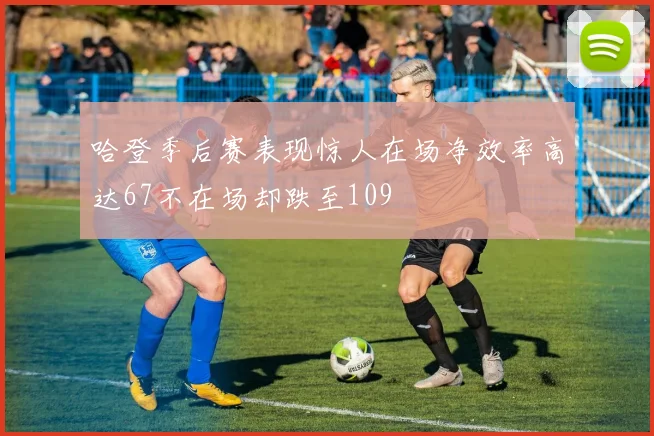 哈登季后赛表现惊人在场净效率高达67不在场却跌至109