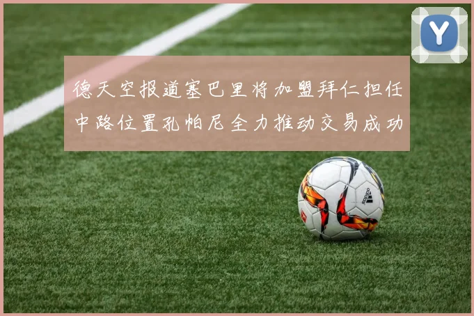 德天空报道塞巴里将加盟拜仁担任中路位置孔帕尼全力推动交易成功