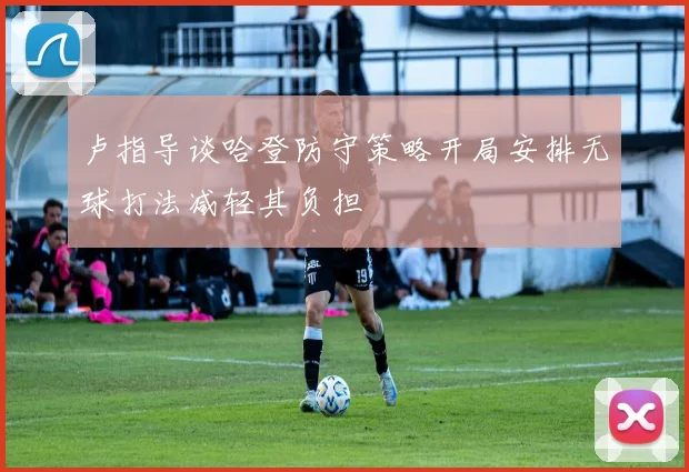 卢指导谈哈登防守策略开局安排无球打法减轻其负担