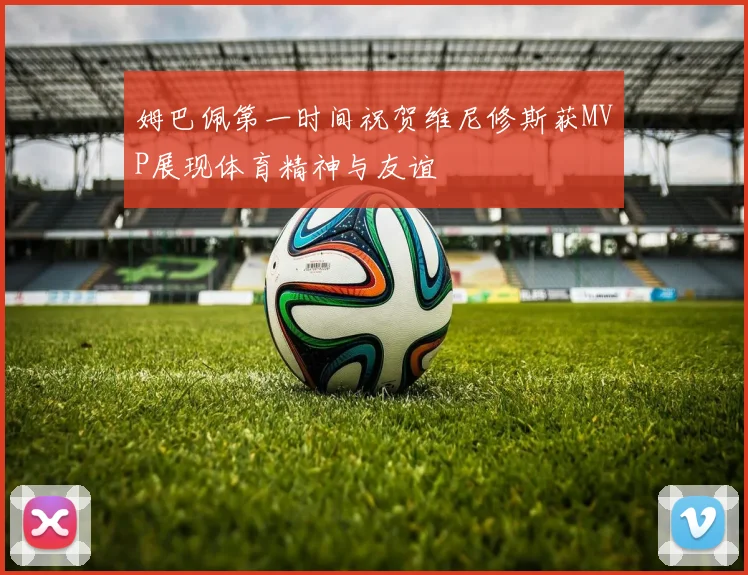 姆巴佩第一时间祝贺维尼修斯获MVP展现体育精神与友谊