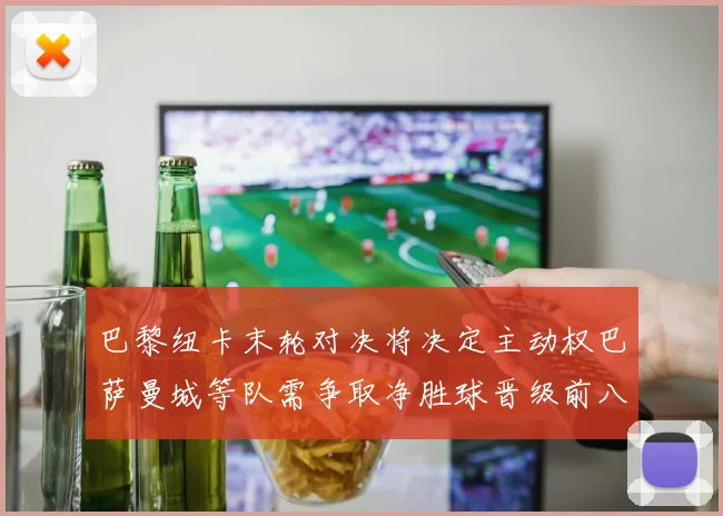 巴黎纽卡末轮对决将决定主动权巴萨曼城等队需争取净胜球晋级前八
