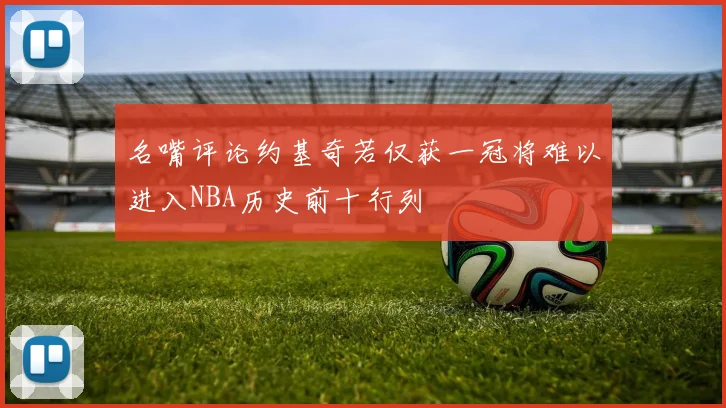 名嘴评论约基奇若仅获一冠将难以进入NBA历史前十行列