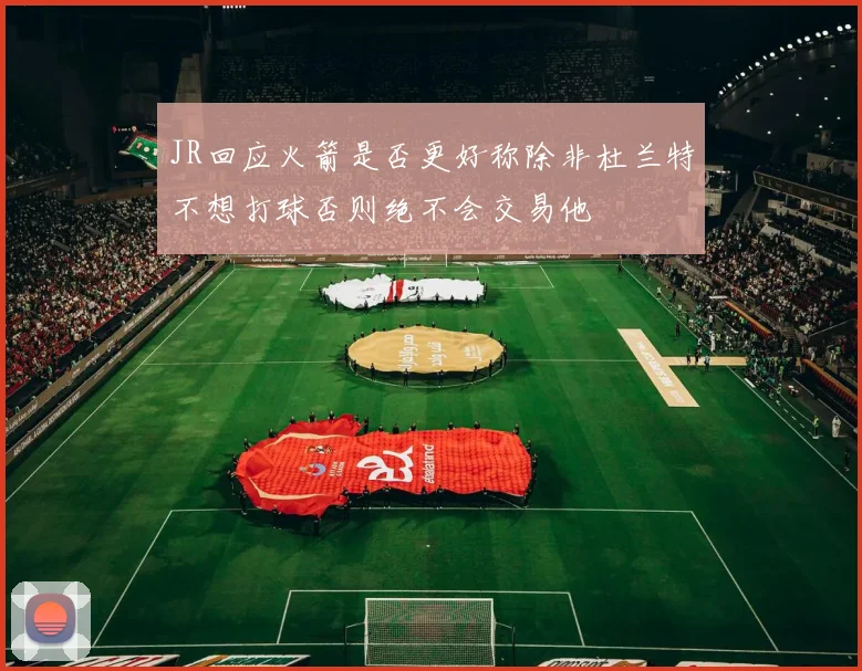 JR回应火箭是否更好称除非杜兰特不想打球否则绝不会交易他