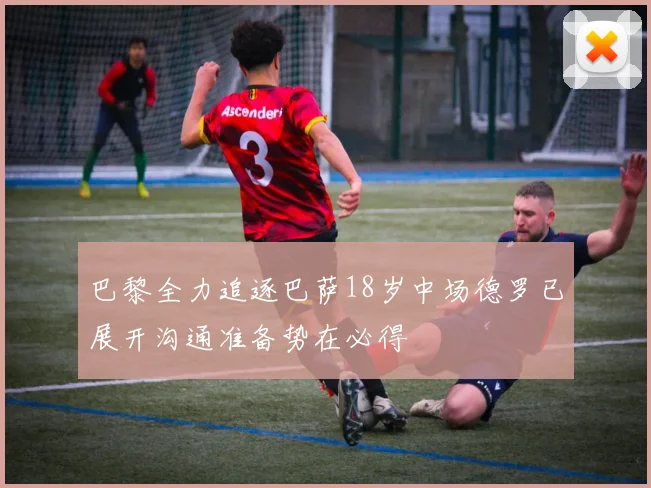 巴黎全力追逐巴萨18岁中场德罗已展开沟通准备势在必得