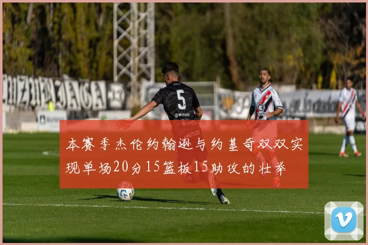 本赛季杰伦约翰逊与约基奇双双实现单场20分15篮板15助攻的壮举