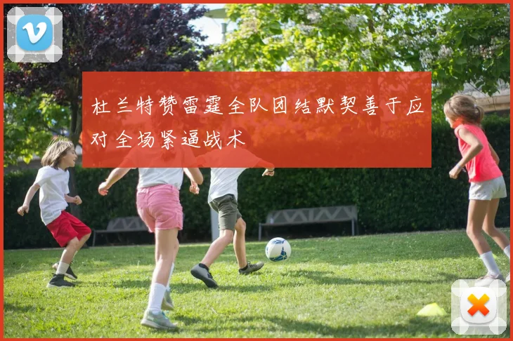 杜兰特赞雷霆全队团结默契善于应对全场紧逼战术