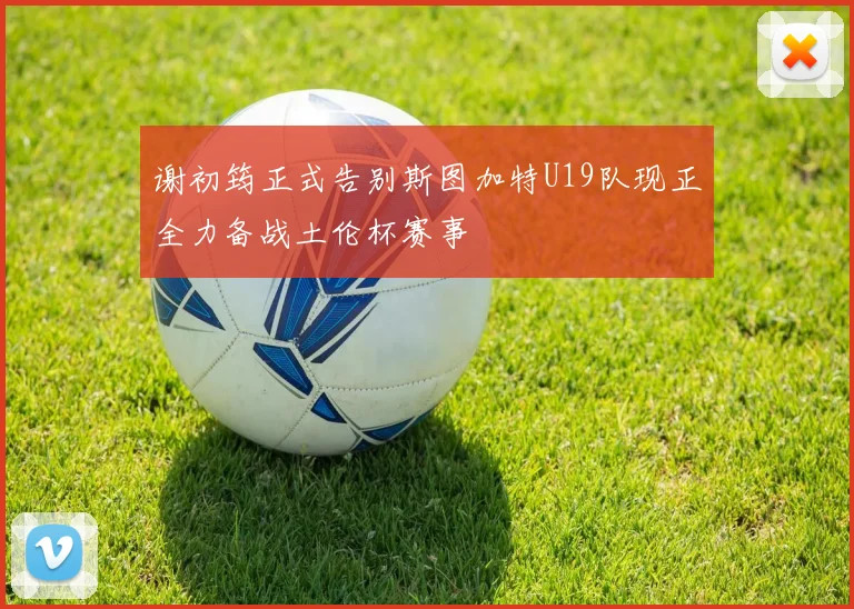 谢初筠正式告别斯图加特U19队现正全力备战土伦杯赛事