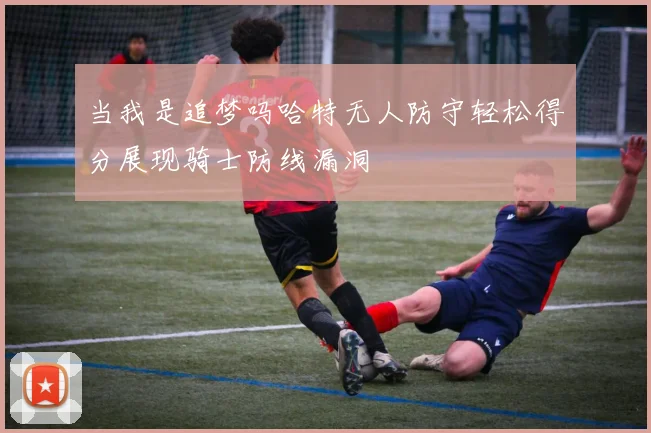当我是追梦吗哈特无人防守轻松得分展现骑士防线漏洞