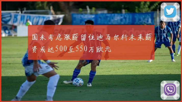 国米考虑涨薪留住迪马尔科未来薪资或达500至550万欧元
