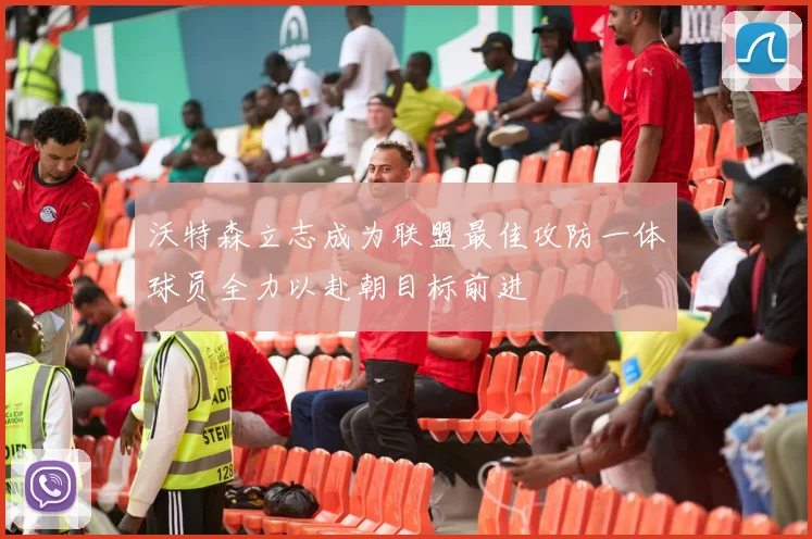 沃特森立志成为联盟最佳攻防一体球员全力以赴朝目标前进