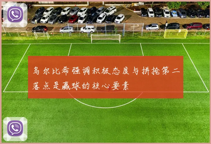 乌尔比希强调积极态度与拼抢第二落点是赢球的核心要素