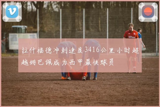 拉什福德冲刺速度3416公里小时超越姆巴佩成为西甲最快球员