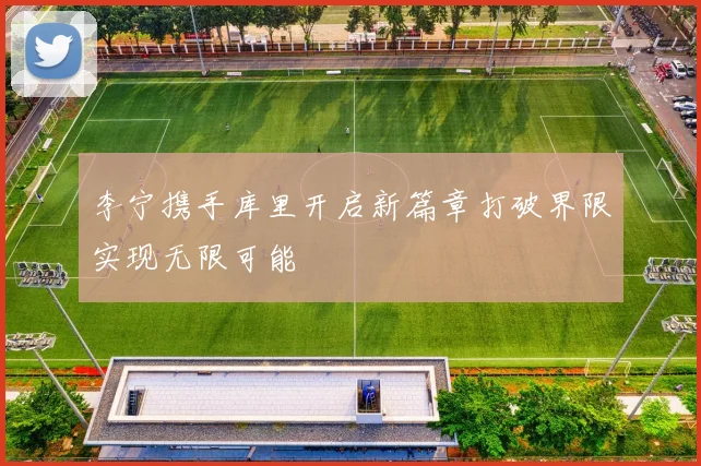 李宁携手库里开启新篇章打破界限实现无限可能