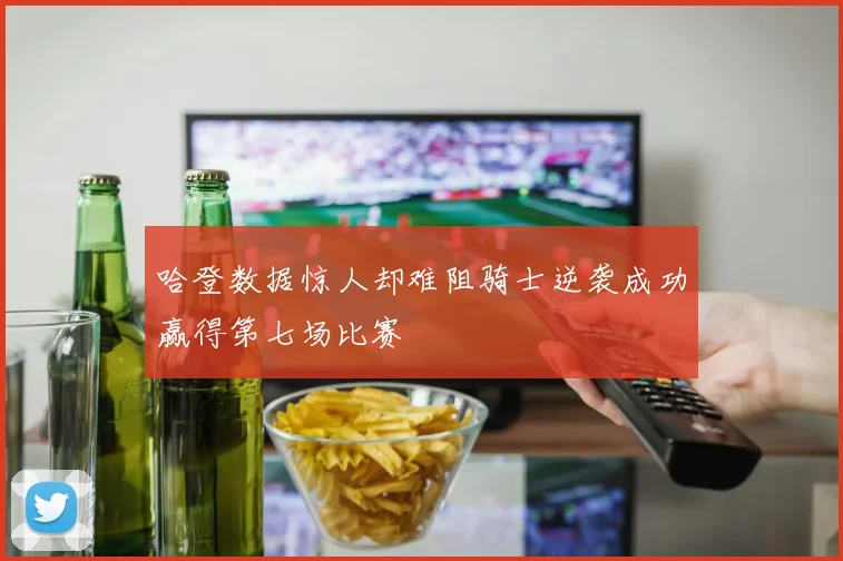 哈登数据惊人却难阻骑士逆袭成功赢得第七场比赛