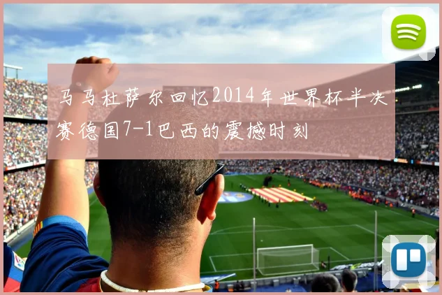 马马杜萨尔回忆2014年世界杯半决赛德国7-1巴西的震撼时刻