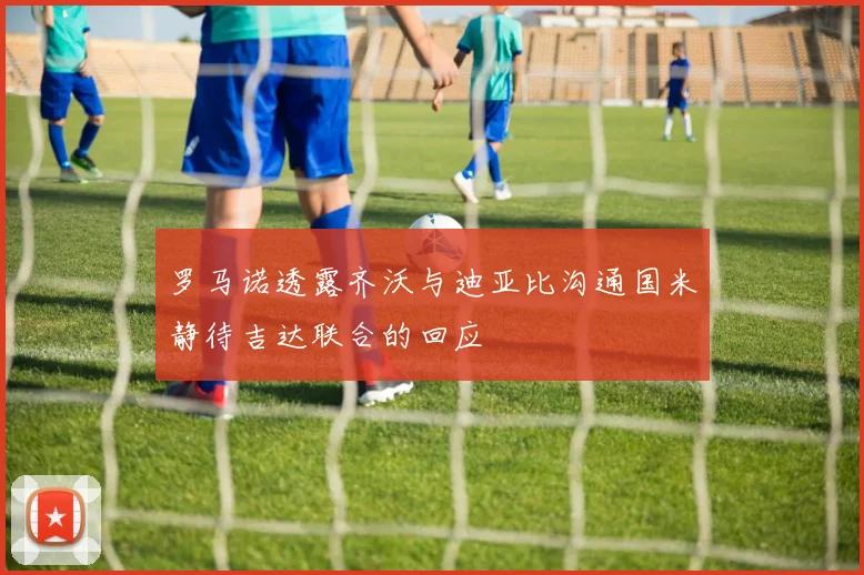 罗马诺透露齐沃与迪亚比沟通国米静待吉达联合的回应