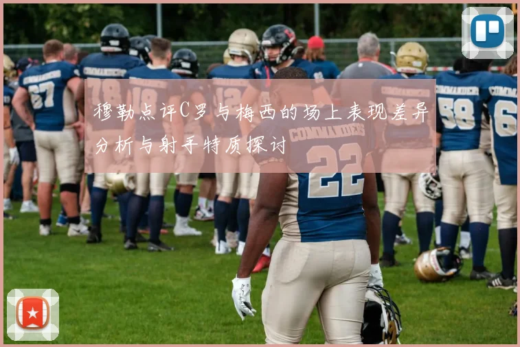 穆勒点评C罗与梅西的场上表现差异分析与射手特质探讨