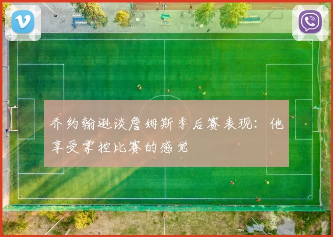 乔约翰逊谈詹姆斯季后赛表现：他享受掌控比赛的感觉