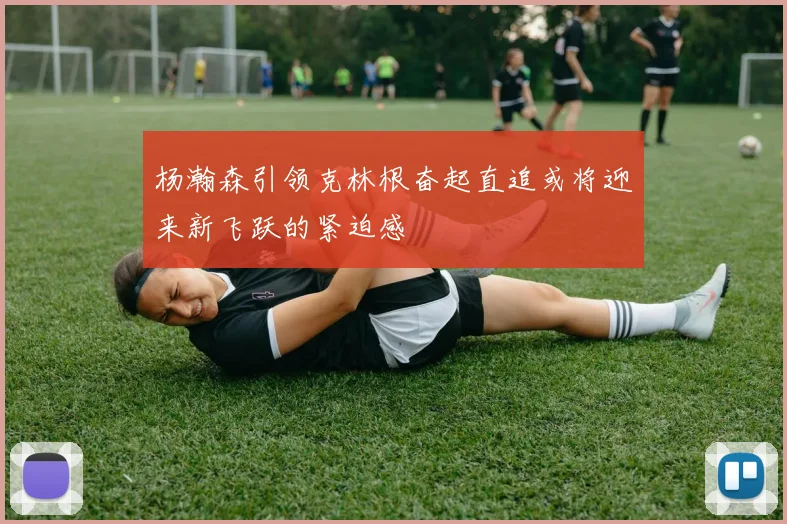 杨瀚森引领克林根奋起直追或将迎来新飞跃的紧迫感