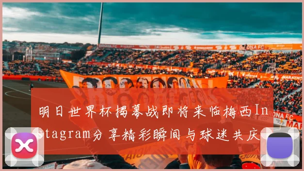 明日世界杯揭幕战即将来临梅西Instagram分享精彩瞬间与球迷共庆