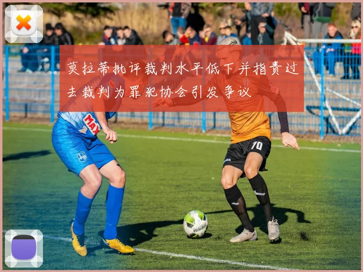 莫拉蒂批评裁判水平低下并指责过去裁判为罪犯协会引发争议