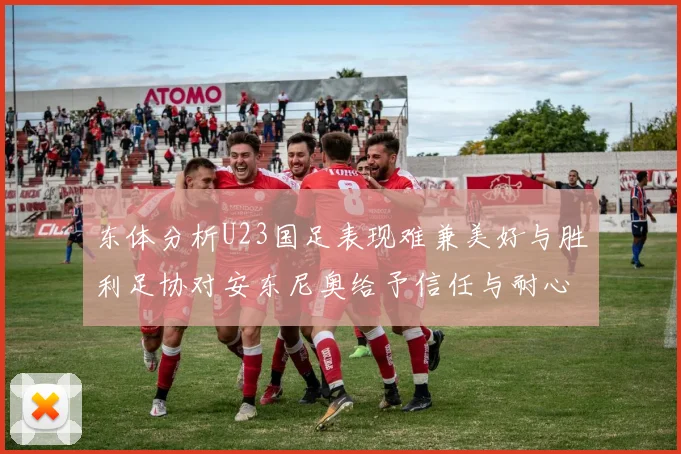 东体分析U23国足表现难兼美好与胜利足协对安东尼奥给予信任与耐心