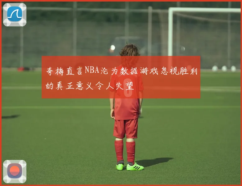 夸梅直言NBA沦为数据游戏忽视胜利的真正意义令人失望